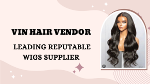 Vin Hair Vendor - Leading reputable wigs supplier